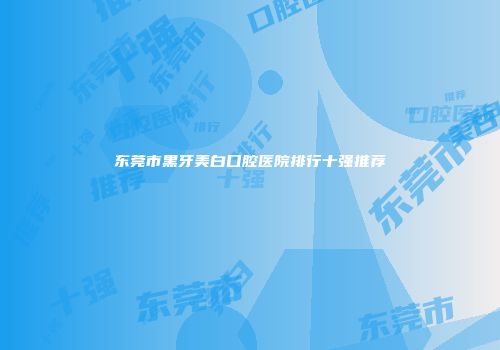 东莞市黑牙美白口腔医院排行十强推荐