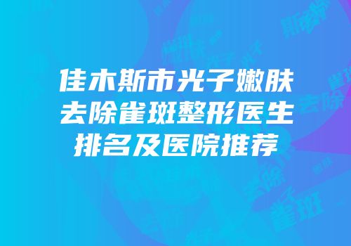 佳木斯市光子嫩肤去除雀斑整形医生排名及医院推荐