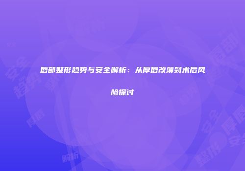 唇部整形趋势与安全解析：从厚唇改薄到术后风险探讨