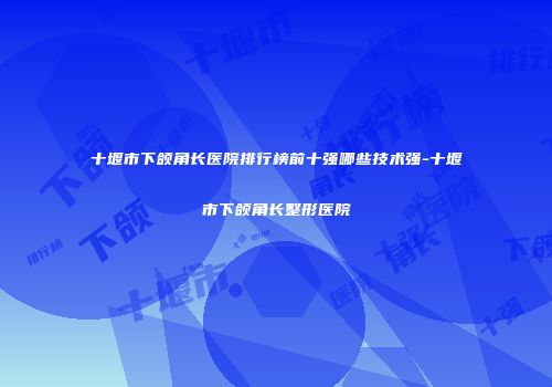 十堰市下颌角长医院排行榜前十强哪些技术强-十堰市下颌角长整形医院