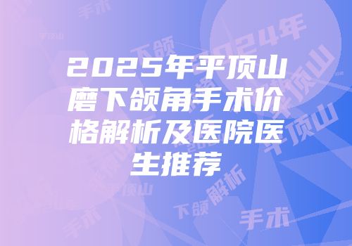 2025年平顶山磨下颌角手术价格解析及医院医生推荐