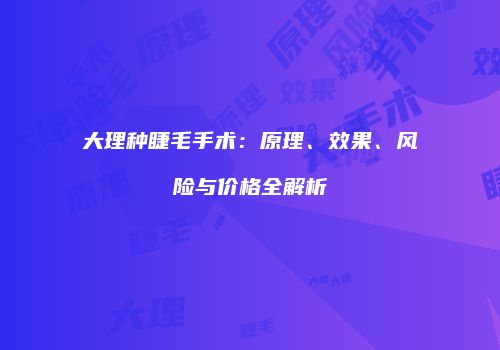 大理种睫毛手术：原理、效果、风险与价格全解析