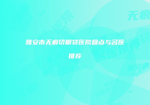 雅安市无痕切眼袋医院盘点与名医推荐