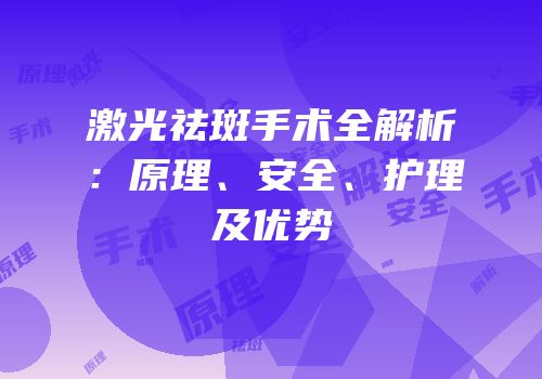 激光祛斑手术全解析：原理、安全、护理及优势