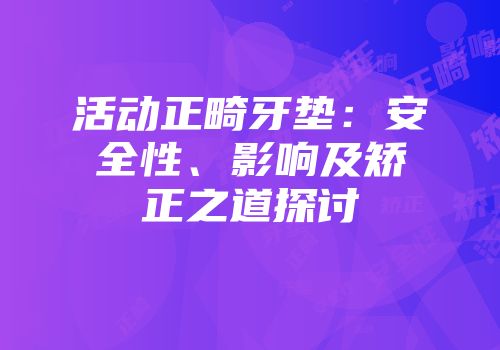 活动正畸牙垫：安全性、影响及矫正之道探讨