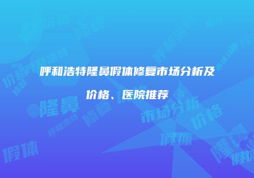 呼和浩特隆鼻假体修复市场分析及价格、医院推荐