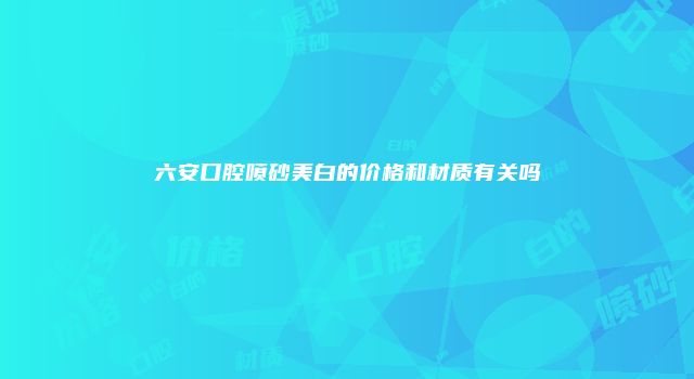 六安口腔喷砂美白的价格和材质有关吗