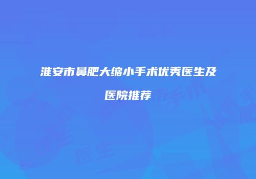 淮安市鼻肥大缩小手术优秀医生及医院推荐