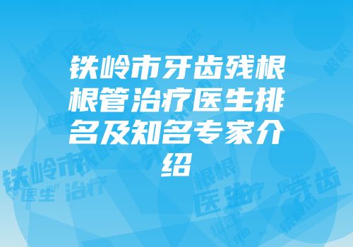铁岭市牙齿残根根管治疗医生排名及知名专家介绍