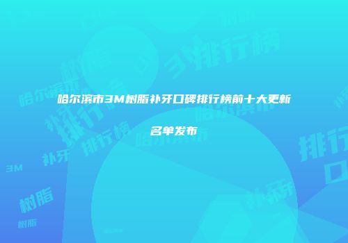 哈尔滨市3M树脂补牙口碑排行榜前十大更新名单发布