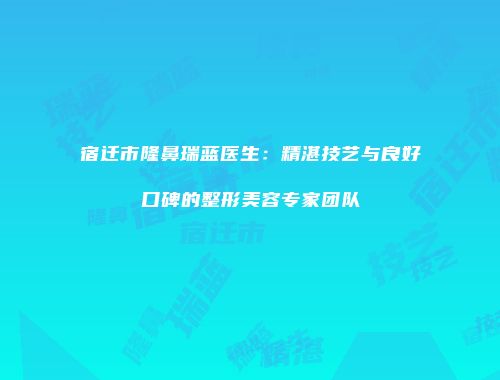 宿迁市隆鼻瑞蓝医生：精湛技艺与良好口碑的整形美容专家团队