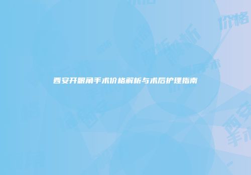西安开眼角手术价格解析与术后护理指南