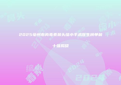 2025亳州市肉毒素鼻头缩小手术医生榜单前十强揭晓
