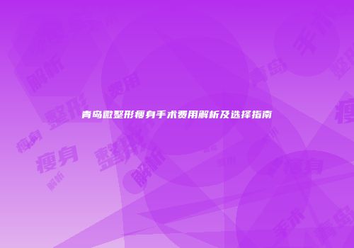 青岛微整形瘦身手术费用解析及选择指南