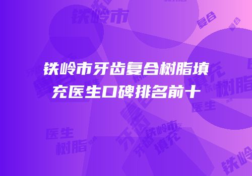 铁岭市牙齿复合树脂填充医生口碑排名前十