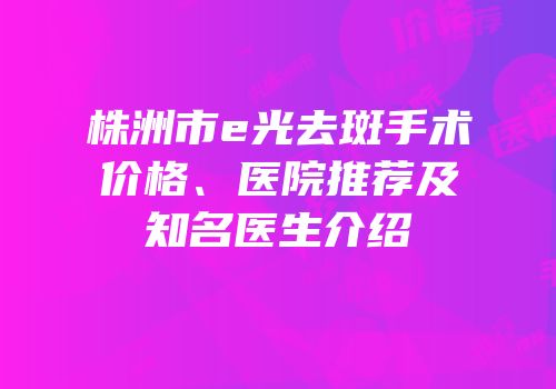 株洲市e光去斑手术价格、医院推荐及知名医生介绍