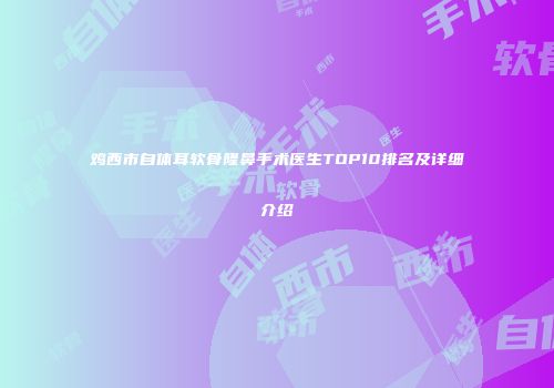 鸡西市自体耳软骨隆鼻手术医生TOP10排名及详细介绍