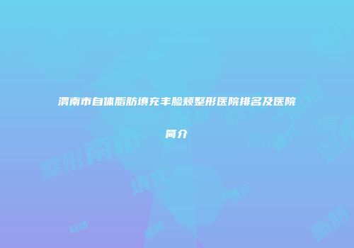 渭南市自体脂肪填充丰脸颊整形医院排名及医院简介