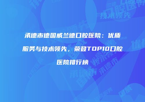 承德市德国威兰德口腔医院：优质服务与技术领先，荣登TOP10口腔医院排行榜