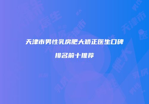 天津市男性乳房肥大矫正医生口碑排名前十推荐