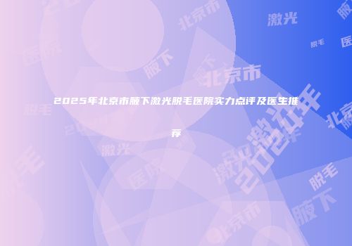 2025年北京市腋下激光脱毛医院实力点评及医生推荐