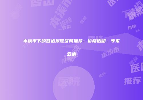 本溪市下颌智齿拔除医院推荐：价格透明，专家云集