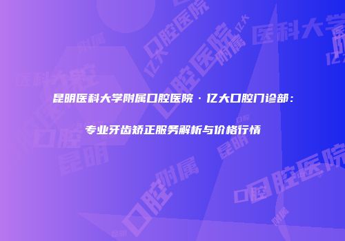 昆明医科大学附属口腔医院·亿大口腔门诊部：专业牙齿矫正服务解析与价格行情