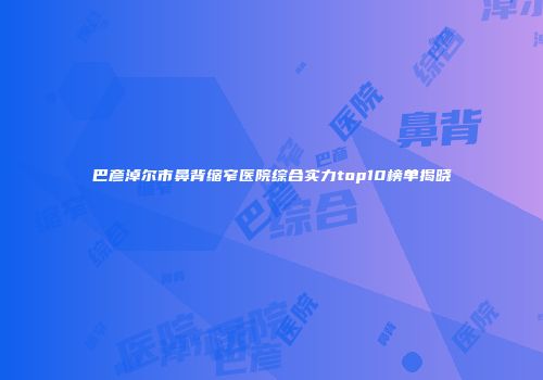 巴彦淖尔市鼻背缩窄医院综合实力top10榜单揭晓