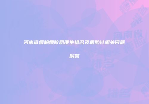 河南省瘦脸瘦咬肌医生排名及瘦脸针相关问题解答