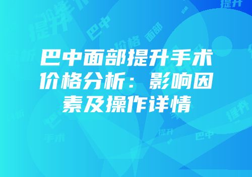 巴中面部提升手术价格分析：影响因素及操作详情