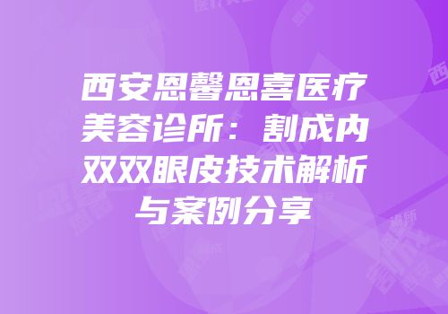 西安恩馨恩喜医疗美容诊所：割成内双双眼皮技术解析与案例分享