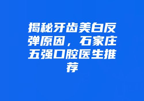 揭秘牙齿美白反弹原因，石家庄五强口腔医生推荐
