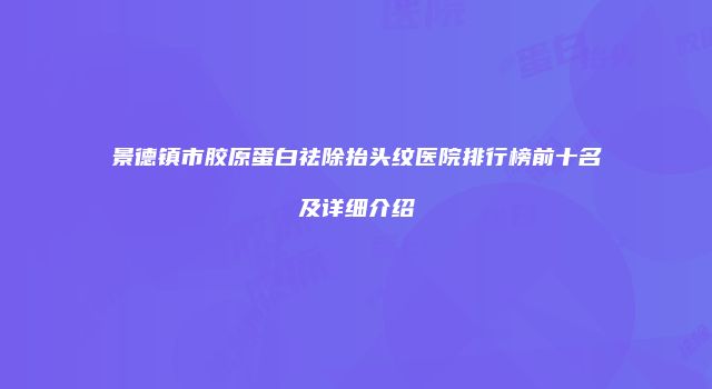 景德镇市胶原蛋白祛除抬头纹医院排行榜前十名及详细介绍