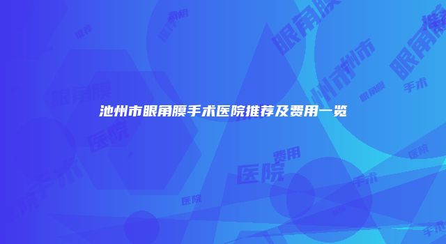 池州市眼角膜手术医院推荐及费用一览