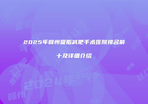 2025年赣州吸脂减肥手术医院排名前十及详细介绍