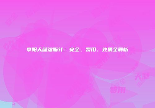 阜阳大腿溶脂针：安全、费用、效果全解析