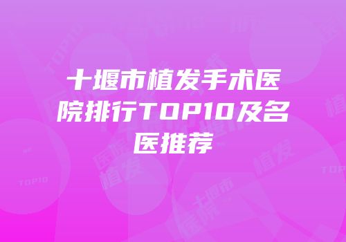 十堰市植发手术医院排行TOP10及名医推荐