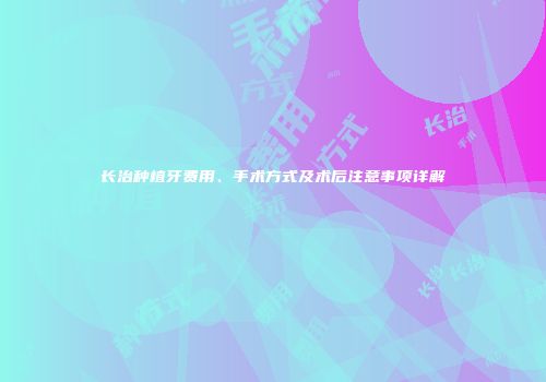长治种植牙费用、手术方式及术后注意事项详解