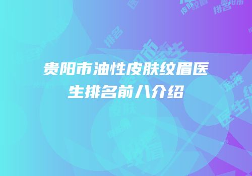 贵阳市油性皮肤纹眉医生排名前八介绍