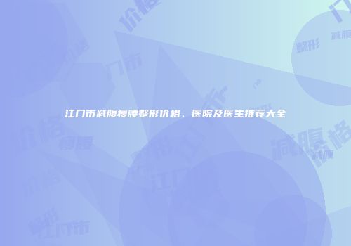 江门市减腹瘦腰整形价格、医院及医生推荐大全
