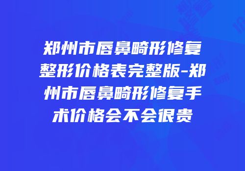 郑州市唇鼻畸形修复整形价格表完整版-郑州市唇鼻畸形修复手术价格会不会很贵