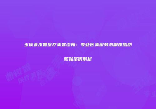 玉溪曹汝智医疗美容诊所：专业医美服务与眼皮脂肪颗粒案例解析