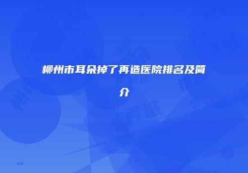 柳州市耳朵掉了再造医院排名及简介