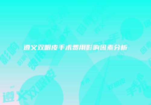 遵义双眼皮手术费用影响因素分析