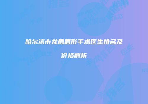 哈尔滨市龙眉眉形手术医生排名及价格解析