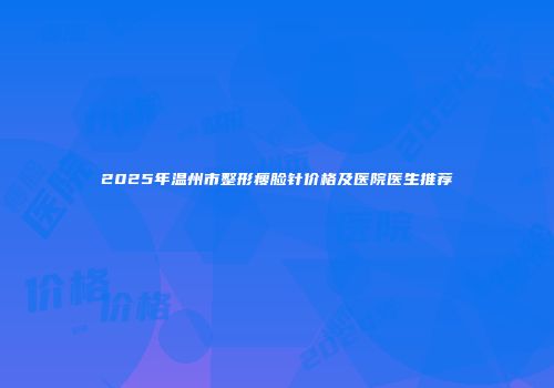 2025年温州市整形瘦脸针价格及医院医生推荐