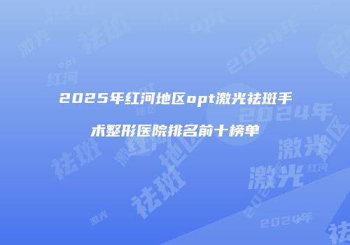 2025年红河地区opt激光祛斑手术整形医院排名前十榜单