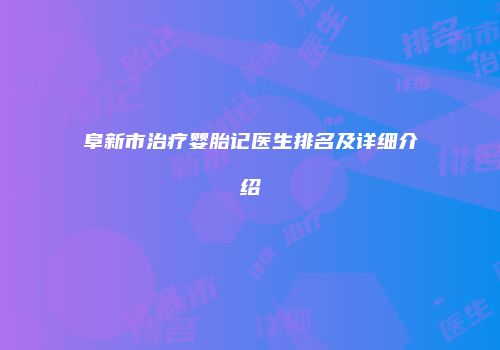 阜新市治疗婴胎记医生排名及详细介绍