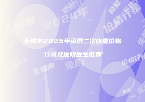 无锡市2025年兔唇二次修复价格行情及医院医生推荐