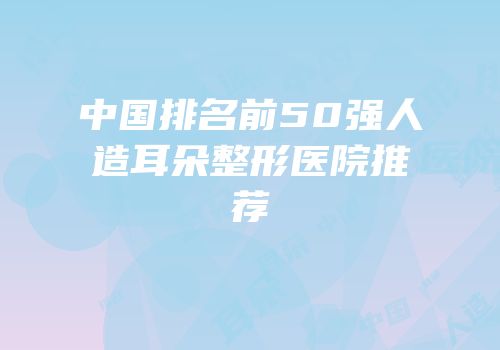 中国排名前50强人造耳朵整形医院推荐